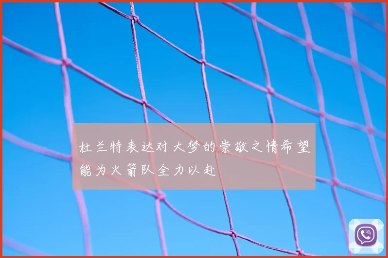 杜兰特表达对大梦的崇敬之情希望能为火箭队全力以赴