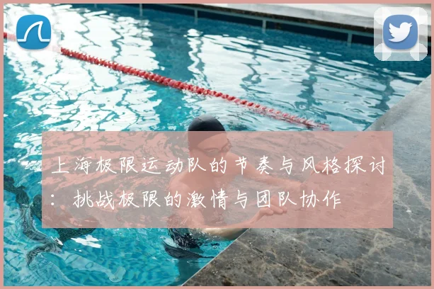 上海极限运动队的节奏与风格探讨:挑战极限的激情与团队协作