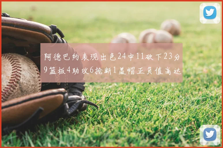 阿德巴约表现出色24中11砍下23分9篮板4助攻6抢断1盖帽正负值高达22