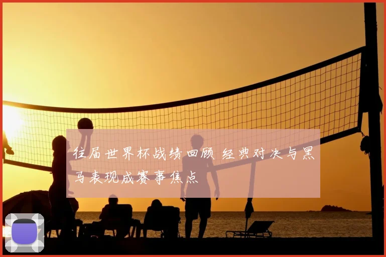 往届世界杯战绩回顾 经典对决与黑马表现成赛事焦点