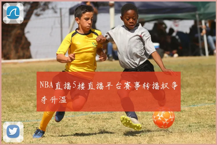 NBA直播5楼直播平台赛事转播权争夺升温