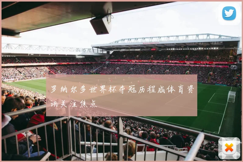 罗纳尔多世界杯夺冠历程成体育资讯关注焦点