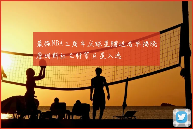 最强NBA三周年庆球星赠送名单揭晓詹姆斯杜兰特等巨星入选