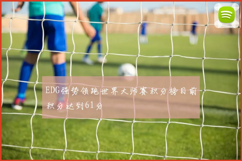 EDG强势领跑世界大师赛积分榜目前积分达到61分